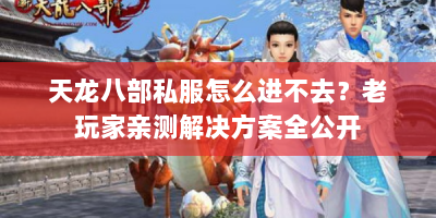 天龙八部私服怎么进不去？老玩家亲测解决方案全公开