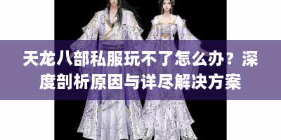 天龙八部私服玩不了怎么办？深度剖析原因与详尽解决方案