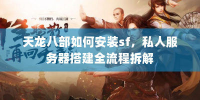 天龙八部如何安装sf，私人服务器搭建全流程拆解