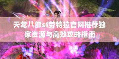 天龙八部sf劳特拉官网推荐独家资源与高效攻略指南