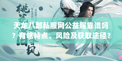 天龙八部私服网公益服靠谱吗？有啥特点、风险及获取途径？