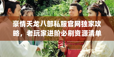 豪情天龙八部私服官网独家攻略，老玩家进阶必刷资源清单