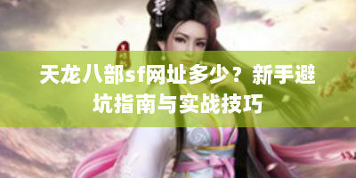 天龙八部sf网址多少？新手避坑指南与实战技巧