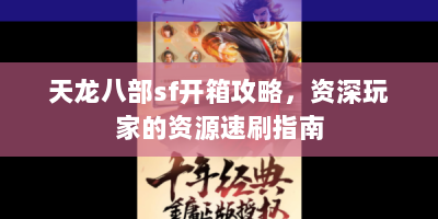 天龙八部sf开箱攻略，资深玩家的资源速刷指南