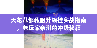 天龙八部私服升级挂实战指南，老玩家亲测的冲级秘籍
