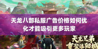 天龙八部私服广告价格如何优化才能吸引更多玩家