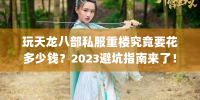 玩天龙八部私服重楼究竟要花多少钱？2023避坑指南来了！