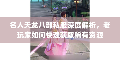 名人天龙八部私服深度解析，老玩家如何快速获取稀有资源