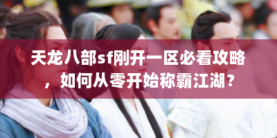 天龙八部sf刚开一区必看攻略，如何从零开始称霸江湖？