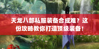 天龙八部私服装备合成难？这份攻略教你打造顶级装备！