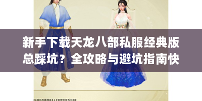 新手下载天龙八部私服经典版总踩坑？全攻略与避坑指南快收藏！