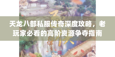 天龙八部私服传奇深度攻略，老玩家必看的高阶资源争夺指南