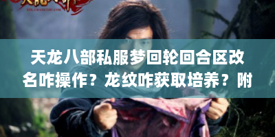 天龙八部私服梦回轮回合区改名咋操作？龙纹咋获取培养？附女游戏名