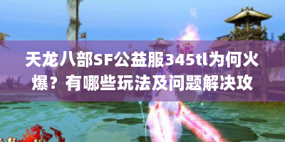 天龙八部SF公益服345tl为何火爆？有哪些玩法及问题解决攻略？