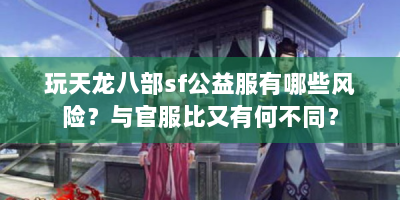 玩天龙八部sf公益服有哪些风险？与官服比又有何不同？