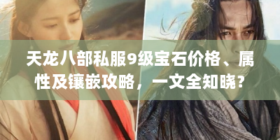 天龙八部私服9级宝石价格、属性及镶嵌攻略，一文全知晓？