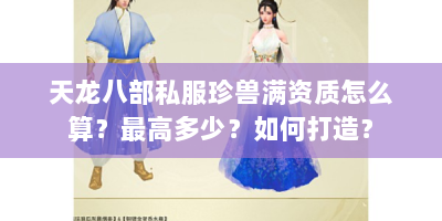天龙八部私服珍兽满资质怎么算？最高多少？如何打造？