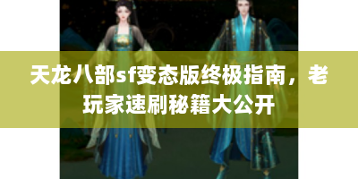 天龙八部sf变态版终极指南，老玩家速刷秘籍大公开