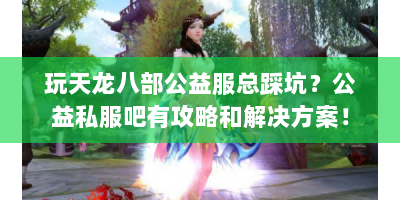 玩天龙八部公益服总踩坑？公益私服吧有攻略和解决方案！