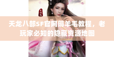 天龙八部SF官网薅羊毛教程，老玩家必知的隐藏资源地图