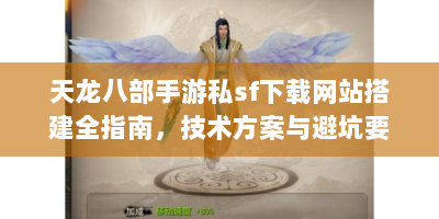 天龙八部手游私sf下载网站搭建全指南，技术方案与避坑要点
