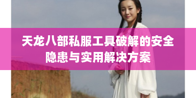 天龙八部私服工具破解的安全隐患与实用解决方案