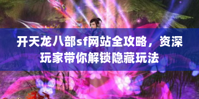 开天龙八部sf网站全攻略，资深玩家带你解锁隐藏玩法