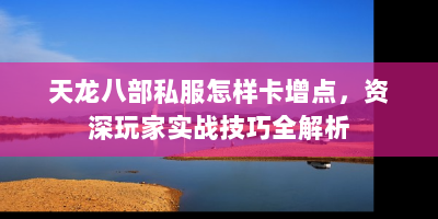天龙八部私服怎样卡增点，资深玩家实战技巧全解析