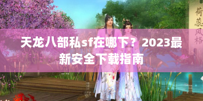天龙八部私sf在哪下？2023最新安全下载指南
