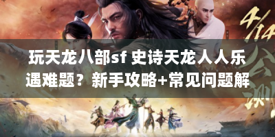 玩天龙八部sf 史诗天龙人人乐遇难题？新手攻略+常见问题解答来啦！