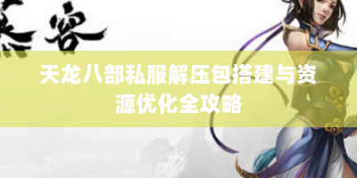 天龙八部私服解压包搭建与资源优化全攻略