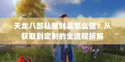 天龙八部私服时装怎么做？从获取到定制的全流程拆解