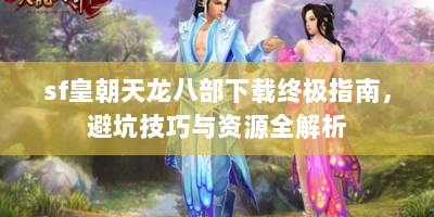 sf皇朝天龙八部下载终极指南，避坑技巧与资源全解析