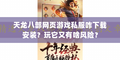 天龙八部网页游戏私服咋下载安装？玩它又有啥风险？