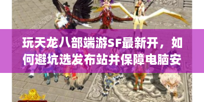 玩天龙八部端游SF最新开，如何避坑选发布站并保障电脑安全？