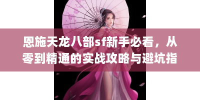 恩施天龙八部sf新手必看，从零到精通的实战攻略与避坑指南