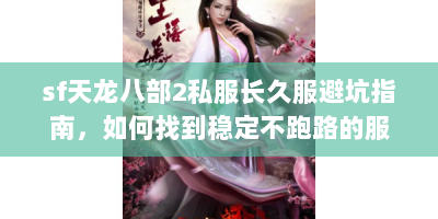 sf天龙八部2私服长久服避坑指南，如何找到稳定不跑路的服务器？