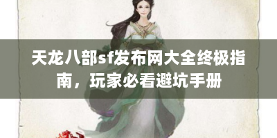 天龙八部sf发布网大全终极指南，玩家必看避坑手册