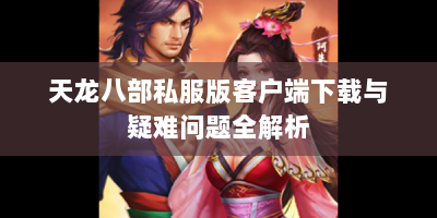 天龙八部私服版客户端下载与疑难问题全解析