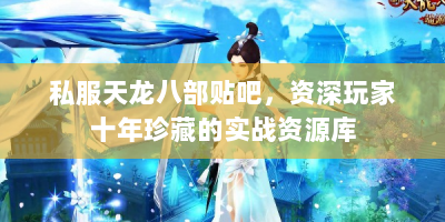 私服天龙八部贴吧，资深玩家十年珍藏的实战资源库