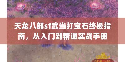 天龙八部sf武当打宝石终极指南，从入门到精通实战手册