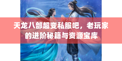 天龙八部超变私服吧，老玩家的进阶秘籍与资源宝库