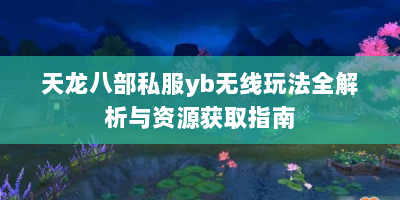 天龙八部私服yb无线玩法全解析与资源获取指南