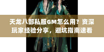 天龙八部私服GM怎么用？资深玩家经验分享，避坑指南速看！