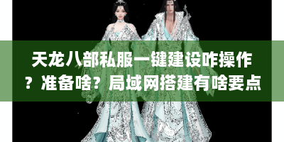 天龙八部私服一键建设咋操作？准备啥？局域网搭建有啥要点？