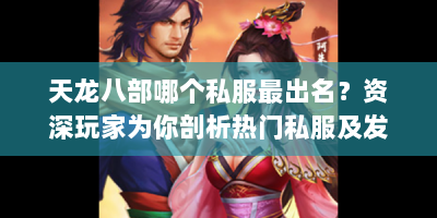 天龙八部哪个私服最出名？资深玩家为你剖析热门私服及发布站