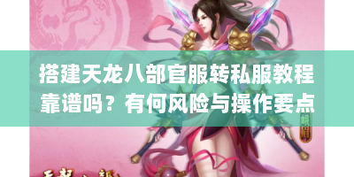 搭建天龙八部官服转私服教程靠谱吗？有何风险与操作要点？