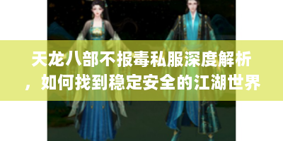 天龙八部不报毒私服深度解析，如何找到稳定安全的江湖世界