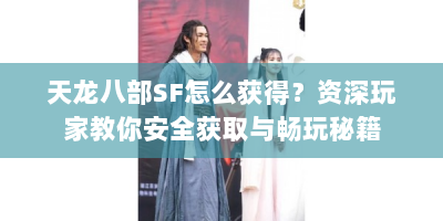 天龙八部SF怎么获得？资深玩家教你安全获取与畅玩秘籍