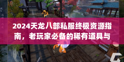2024天龙八部私服终极资源指南，老玩家必备的稀有道具与速刷技巧